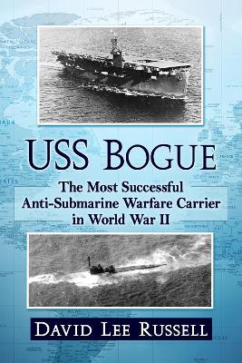 USS Bogue: The Most Successful Anti-Submarine Warfare Carrier in World War II by David Lee Russell 9781476692036