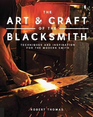 The Art and Craft of the Blacksmith: Techniques and Inspiration for the Modern Smith by Robert Thomas