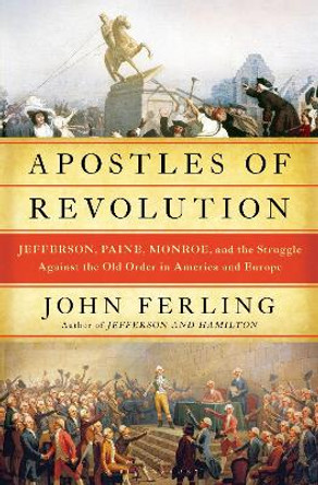 Apostles of Revolution: Jefferson, Paine, Monroe, and the Struggle Against the Old Order in America and Europe by John Ferling