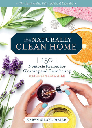 The Naturally Clean Home, 3rd Edition: 150 Easy Recipes for Green Cleaning with Essential Oils by Karyn Siegel-Maier