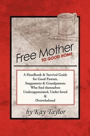 Free Mother to Good Home: A Handbook & Survival Guide for Good Parents, Stepparents & Grandparents by Kay Taylor 9781452540030 [USED COPY]