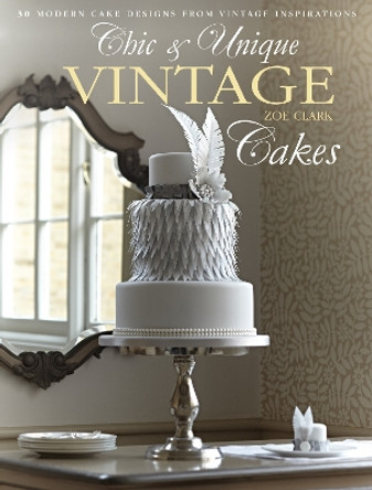 Chic & Unique Vintage Cakes: 30 modern cake designs from vintage inspirations by Zoe Clark 9781446302842 [USED COPY]