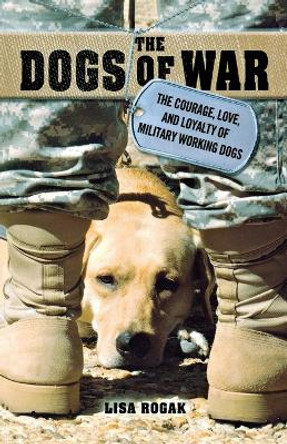 The Dogs of War: The Courage, Love, and Loyalty of Military Working Dogs by Lisa Rogak 9781250009463 [USED COPY]