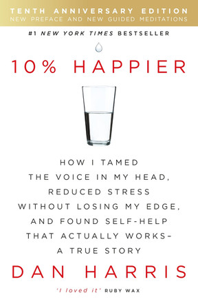 10% Happier: How I Tamed the Voice in My Head, Reduced Stress Without Losing My Edge, and Found Self-Help That Actually Works - A True Story by Dan Harris