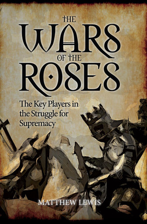 The Wars of the Roses: The Key Players in the Struggle for Supremacy by Matthew Lewis 9781445646350 [USED COPY]