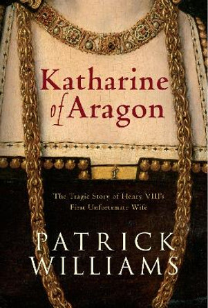 Katharine of Aragon: The Tragic Story of Henry VIII's First Unfortunate Wife by Patrick Williams 9781445619231 [USED COPY]