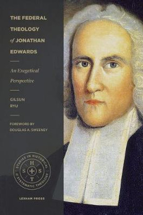The Federal Theology of Jonathan Edwards: An Exegetical Perspective by Gilsun Ryu