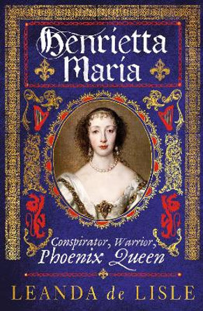 Henrietta Maria: Conspirator, Warrior, Phoenix Queen by Leanda de Lisle 9781784742973 [USED COPY]