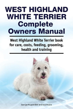 West Highland White Terrier Complete Owners Manual. West Highland White Terrier book for care, costs, feeding, grooming, health and training. by Asia Moore 9781788651172 [USED COPY]