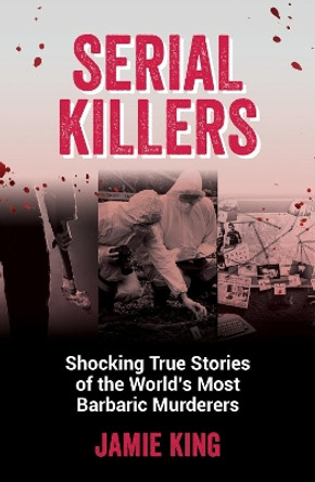 Serial Killers: Shocking True Stories of the World's Most Barbaric Murderers by Jamie King 9781837991228 [USED COPY]