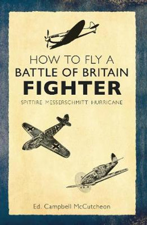 How to Fly a Battle of Britain Fighter: Spitfire, Messerschmitt, Hurricane by Campbell McCutcheon