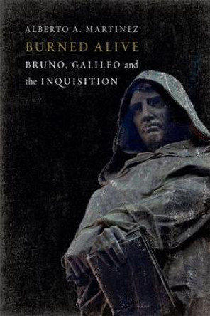 Burned Alive: Giordano Bruno, Galileo and the Inquisition by Alberto A. Martinez