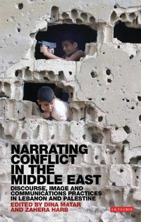 Narrating Conflict in the Middle East: Discourse, Image and Communications Practices in Lebanon and Palestine by Dina Matar