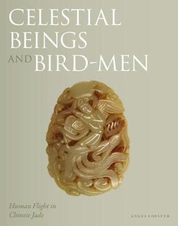 Celestial Beings and Bird-Men: Human Flight in Chinese Jade by Angus Forsyth