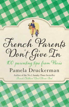French Parents Don't Give In: 100 parenting tips from Paris by Pamela Druckerman 9780552779302