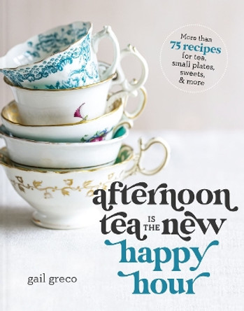 Afternoon Tea Is the New Happy Hour: More than 75 Recipes for Tea, Small Plates, Sweets and   More Gail Greco 9781400334322