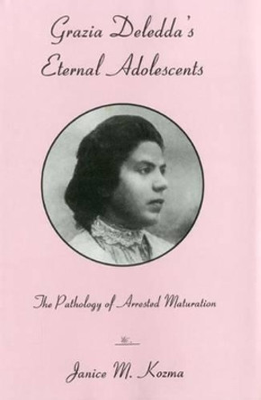 Grazia Deledda's Eternal Adolescent: The Pathology of Arrested Maturation by Janice Kozma 9780838639351