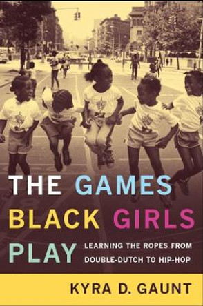 The Games Black Girls Play: Learning the Ropes from Double-Dutch to Hip-Hop by Kyra D. Gaunt 9780814731192