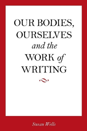 <I>Our Bodies, Ourselves</I> and the Work of Writing by Susan Wells 9780804763080