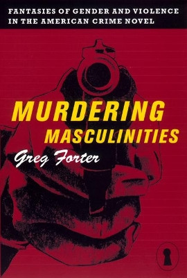 Murdering Masculinities: Fantasies of Gender and Violence in the American Crime Novel by Gregory Forter 9780814726907