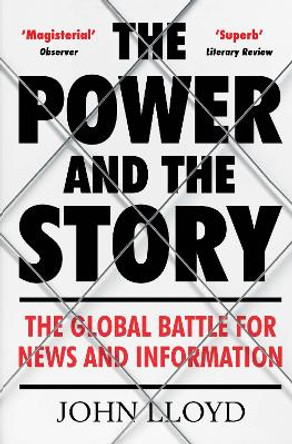 The Power and the Story: The Global Battle for News and Information by John Lloyd