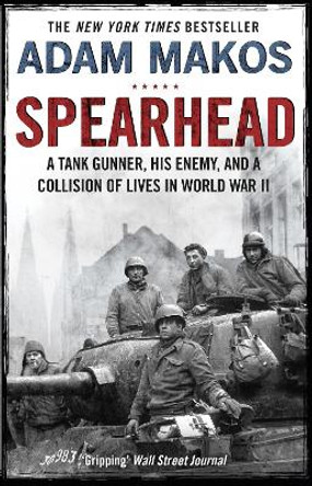 Spearhead: An American Tank Gunner, His Enemy and a Collision of Lives in World War II by Adam Makos