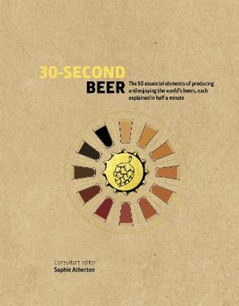 30-Second Beer: 50 essential elements of producing and enjoying the world's beers, each explained in half a minute by Sophie Atherton