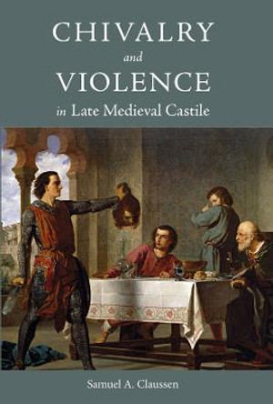 Chivalry and Violence in Late Medieval Castile: 48 by Samuel A. Claussen