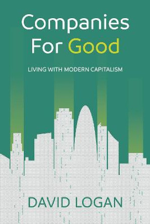 Companies For Good: Living with modern capitalism by David Logan