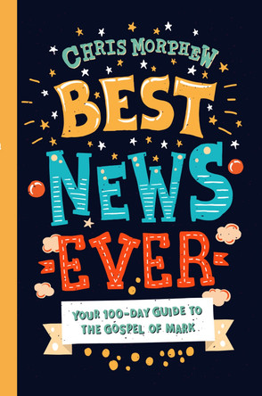 Best News Ever: Your 100-day guide to the Gospel of Mark by Chris Morphew
