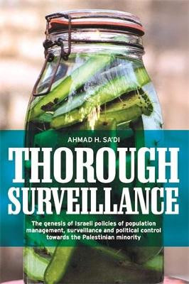 Thorough Surveillance: The Genesis of Israeli Policies of Population Management, Surveillance and Political Control Towards the Palestinian Minority by Ahmad H. Sa'di