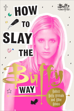 How to Slay the Buffy Way: Badass Buffy Attitude and Killer Life Advice by Buffy The Vampire Slayer