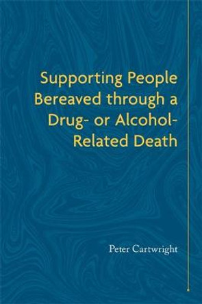 Supporting People Bereaved through a Drug- or Alcohol-Related Death by Peter Cartwright