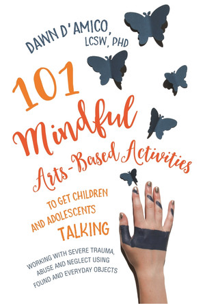 101 Mindful Arts-Based Activities to Get Children and Adolescents Talking: Working with Severe Trauma, Abuse and Neglect Using Found and Everyday Objects by Dawn D'Amico