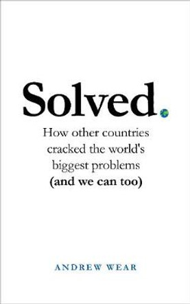 Solved: How other countries cracked the world's biggest problems (and we can too) by Andrew Wear