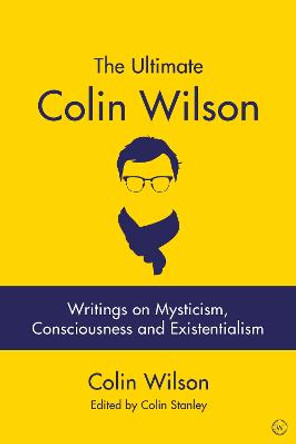 The Ultimate Colin Wilson: Writings on Mysticism, Consciousness and Existentialism by Colin Wilson