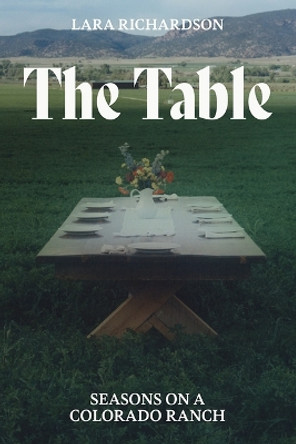 The Table: Seasons on a Colorado Ranch by Lara Richardson 9781646426386