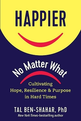 Happier, No Matter What.: Cultivating Hope, Resilience, and Purpose in Hard Times by Tal Ben-Shahar 9781615197910