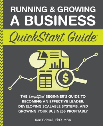 Running & Growing a Business QuickStart Guide: The Simplified Beginner's Guide to Becoming an Effective Leader, Developing Scalable Systems and Growing Your Business Profitably by Ken Colwell Mba 9781636100630