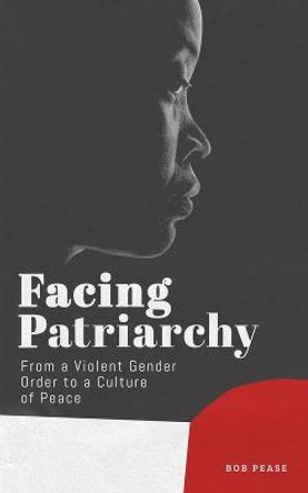Facing Patriarchy: From a Violent Gender Order to a Culture of Peace by Bob Pease