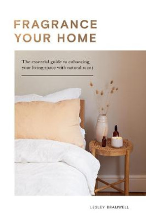 Fragrance Your Home: The Essential Guide to Enhancing Your Living Space with Scent by Lesley Bramwell