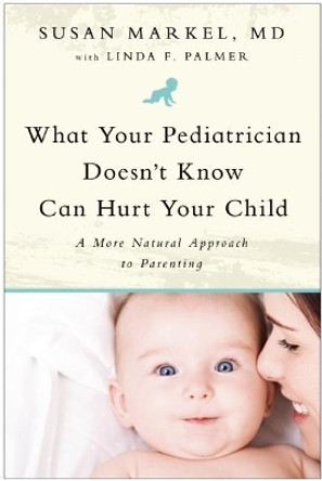 What Your Pediatrician Doesn't Know Can Hurt Your Child: A More Natural Approach to Parenting by Susan Markel 9781935618102 [USED COPY]