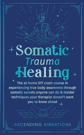 Somatic Trauma Healing: The At-Home DIY Crash Course in Experiencing True Body Awareness Through Somatic Secrets Anyone Can Do & Insider Techniques Your Therapist Doesn't Want You to Know About by Ascending Vibrations 9781957718064 [USED COPY]