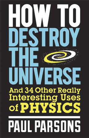 How to Destroy the Universe: And 34 other really interesting uses of physics by Dr. Paul Parsons 9780857388377 [USED COPY]