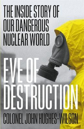 Eve of Destruction: The inside story of our alarming, secretive and dangerous nuclear world by John Hughes-Wilson