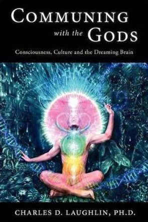 Communing with the Gods: Consciousness, Culture and the Dreaming Brain by Charles D. Laughlin 9780980711165 [USED COPY]