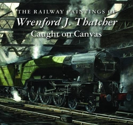 The Railway Paintings of Wrenford J. Thatcher: Caught on Canvas by Wrenford J. Thatcher 9781906690601 [USED COPY]