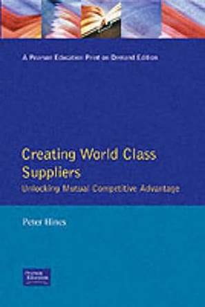 Creating World Class Suppliers: Unlocking Mutual Competitive Advantage by Peter Hines 9780273603009 [USED COPY]