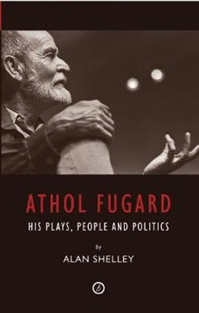 Athol Fugard: His Plays, People and Politics by Alan Shelley