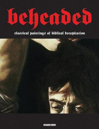 Beheaded: Classical Paintings of Biblical Decapitation (Illuminated Masters Volume 1) by Gianfranco Sodoma